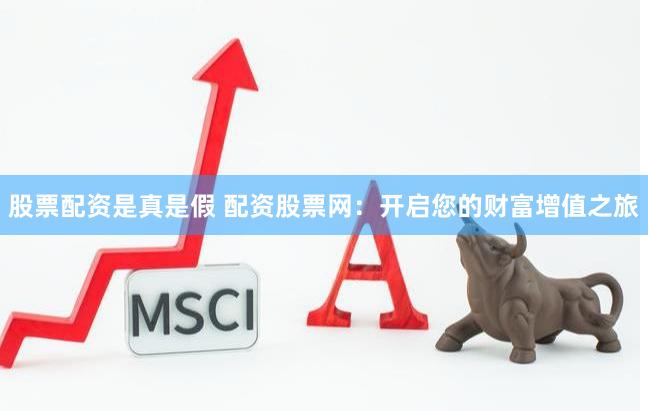 股票配资是真是假 配资股票网：开启您的财富增值之旅