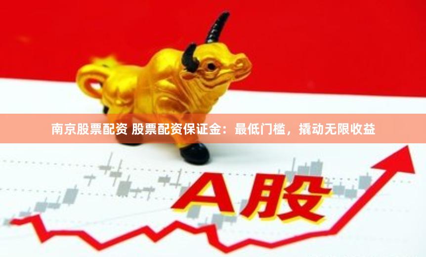 南京股票配资 股票配资保证金：最低门槛，撬动无限收益