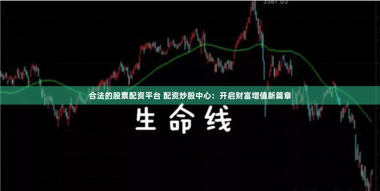 合法的股票配资平台 配资炒股中心：开启财富增值新篇章