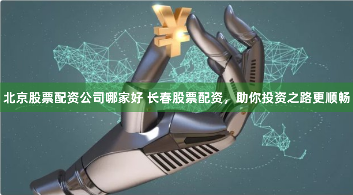 北京股票配资公司哪家好 长春股票配资,助你投资之路更顺畅
