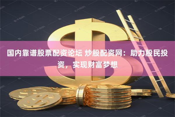 国内靠谱股票配资论坛 炒股配资网：助力股民投资，实现财富梦想