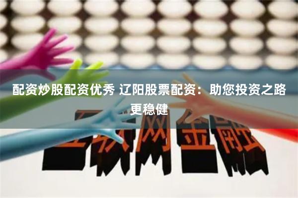 配资炒股配资优秀 辽阳股票配资：助您投资之路更稳健