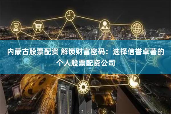 内蒙古股票配资 解锁财富密码：选择信誉卓著的个人股票配资公司