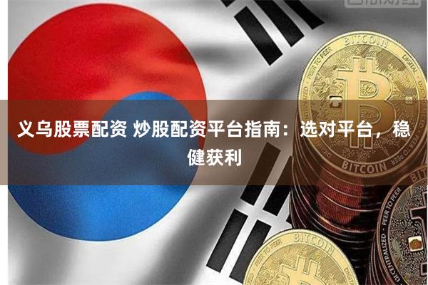 义乌股票配资 炒股配资平台指南：选对平台，稳健获利