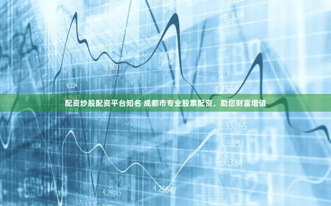 配资炒股配资平台知名 成都市专业股票配资，助您财富增值