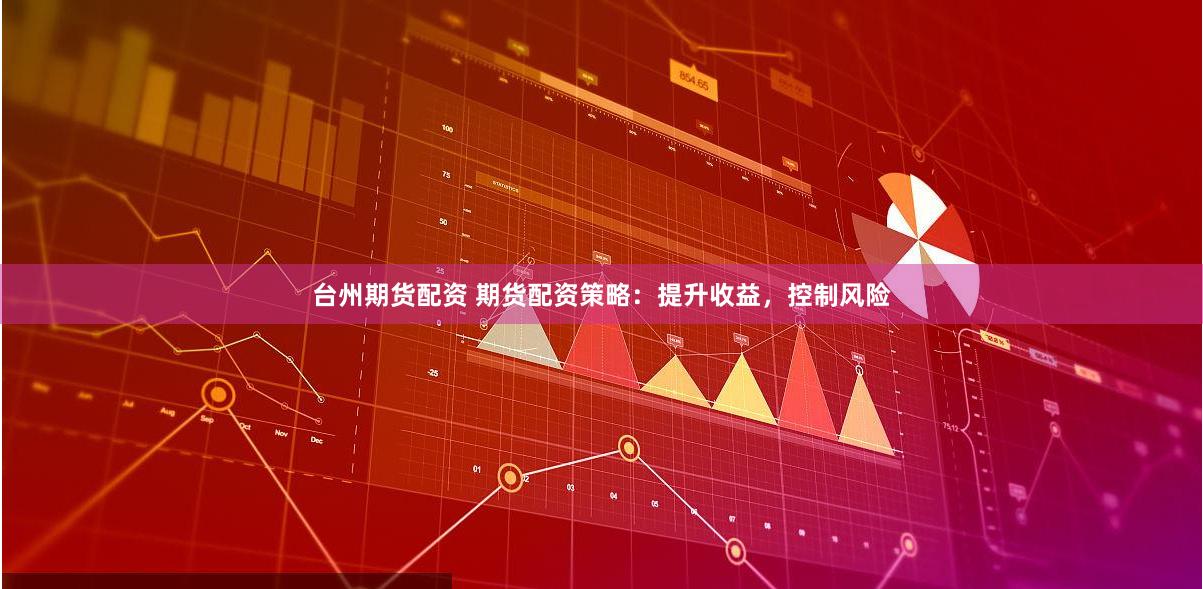 台州期货配资 期货配资策略：提升收益，控制风险