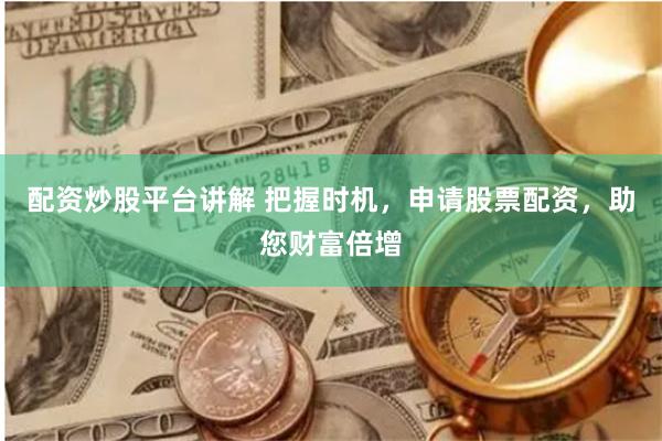 配资炒股平台讲解 把握时机，申请股票配资，助您财富倍增