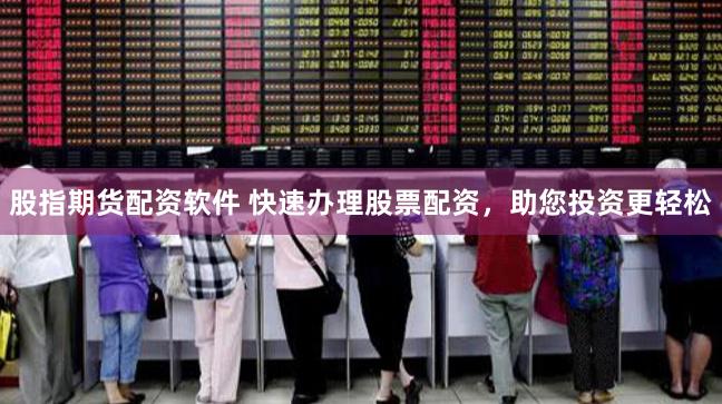 股指期货配资软件 快速办理股票配资，助您投资更轻松