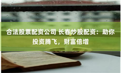 合法股票配资公司 长春炒股配资：助你投资腾飞，财富倍增
