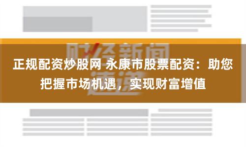 正规配资炒股网 永康市股票配资：助您把握市场机遇，实现财富增值