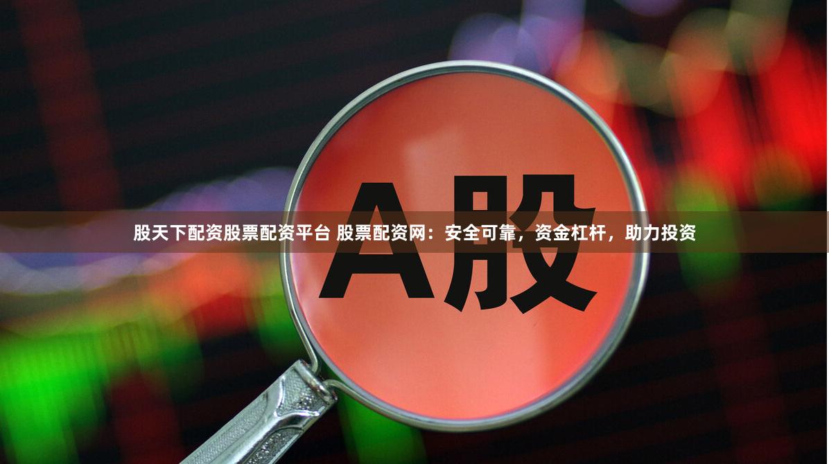 股天下配资股票配资平台 股票配资网：安全可靠，资金杠杆，助力投资
