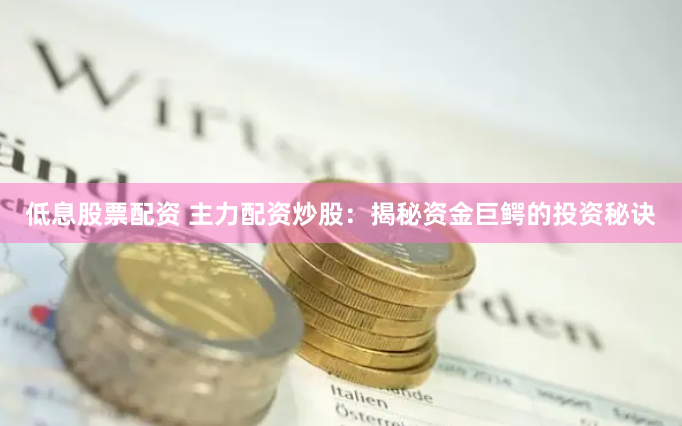 低息股票配资 主力配资炒股：揭秘资金巨鳄的投资秘诀