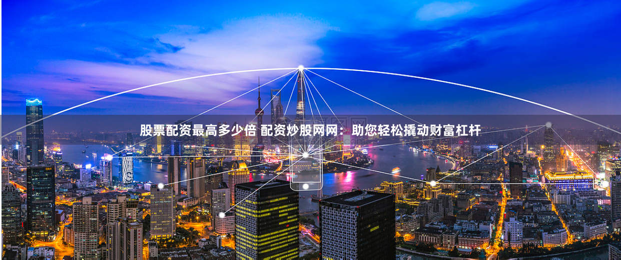 股票配资最高多少倍 配资炒股网网：助您轻松撬动财富杠杆