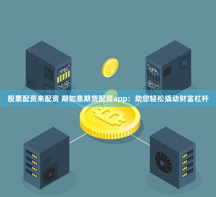股票配资来配资 期如意期货配资app：助您轻松撬动财富杠杆
