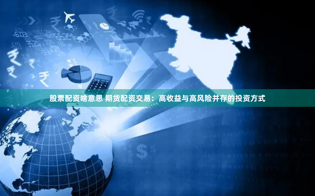 股票配资啥意思 期货配资交易：高收益与高风险并存的投资方式