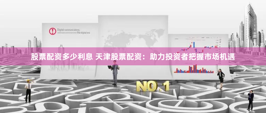 股票配资多少利息 天津股票配资：助力投资者把握市场机遇