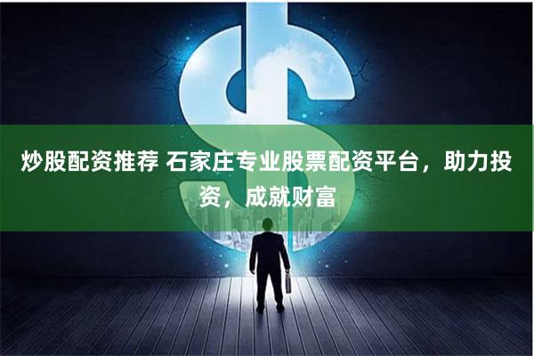 炒股配资推荐 石家庄专业股票配资平台，助力投资，成就财富