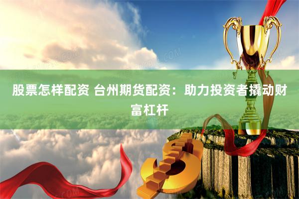 股票怎样配资 台州期货配资：助力投资者撬动财富杠杆