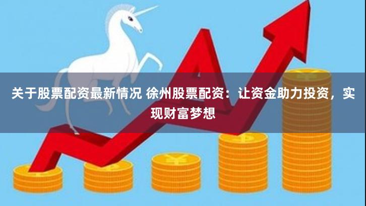 关于股票配资最新情况 徐州股票配资：让资金助力投资，实现财富梦想