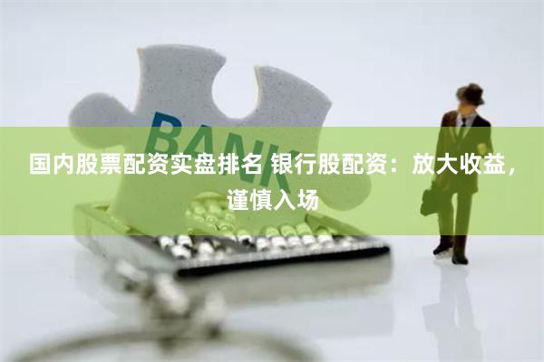 国内股票配资实盘排名 银行股配资：放大收益，谨慎入场