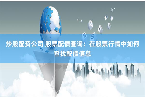 炒股配资公司 股票配债查询：在股票行情中如何查找配债信息