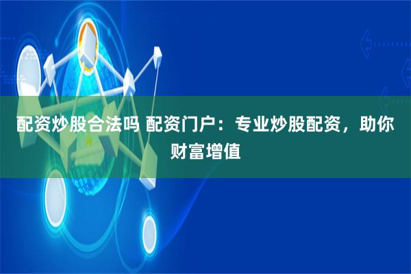 配资炒股合法吗 配资门户：专业炒股配资，助你财富增值