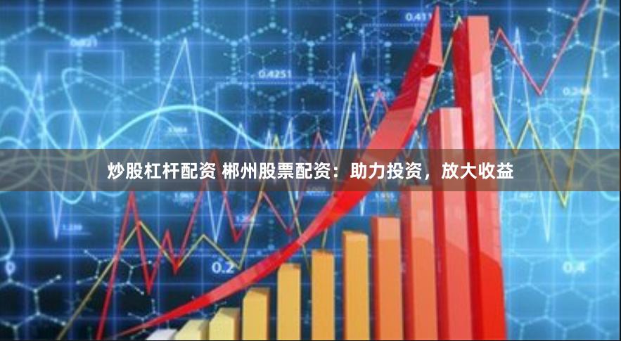 炒股杠杆配资 郴州股票配资：助力投资，放大收益
