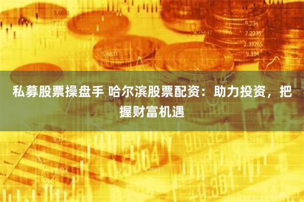 私募股票操盘手 哈尔滨股票配资：助力投资，把握财富机遇