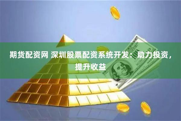 期货配资网 深圳股票配资系统开发：助力投资，提升收益