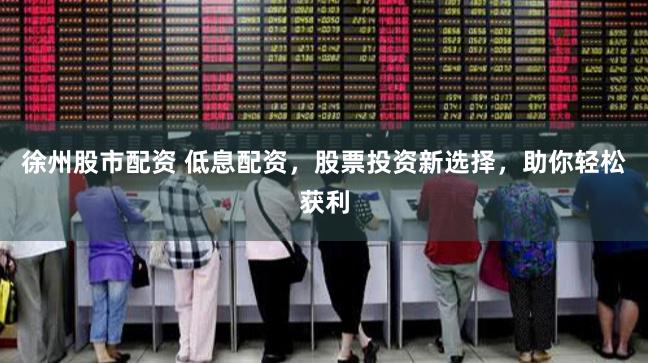 徐州股市配资 低息配资，股票投资新选择，助你轻松获利