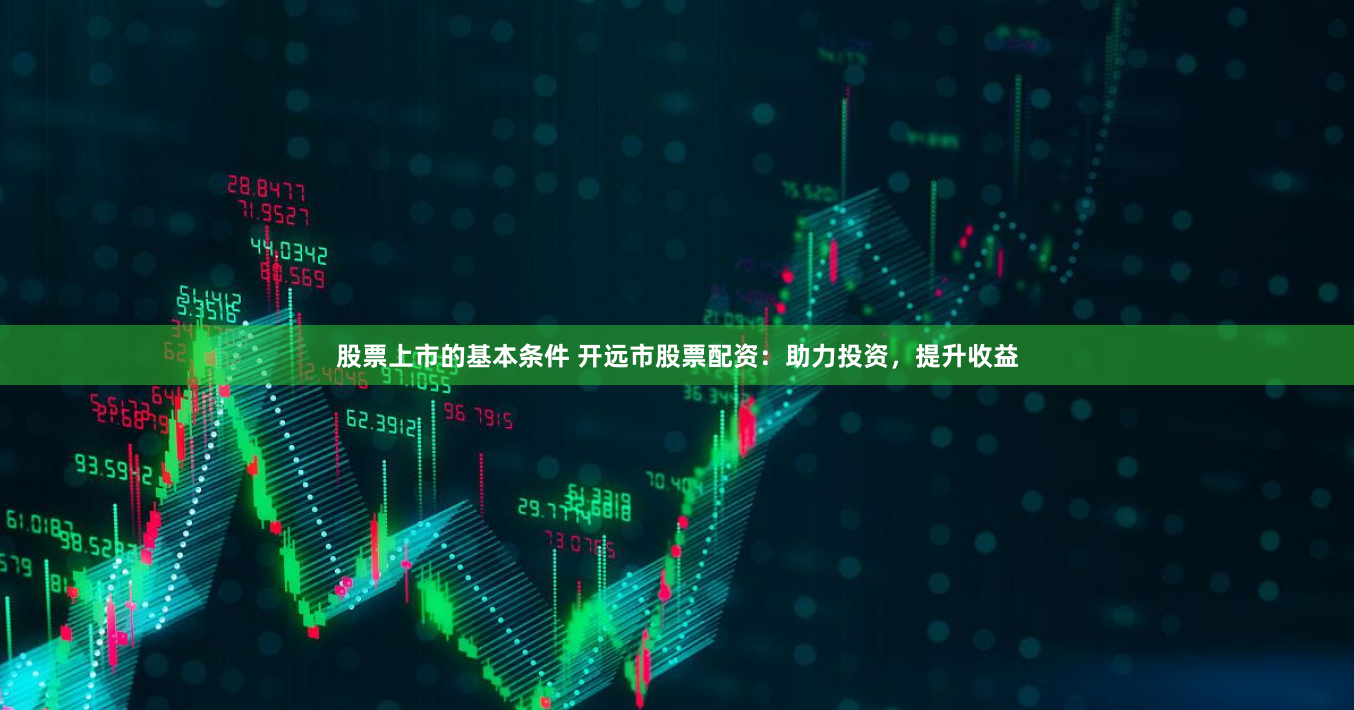 股票上市的基本条件 开远市股票配资：助力投资，提升收益