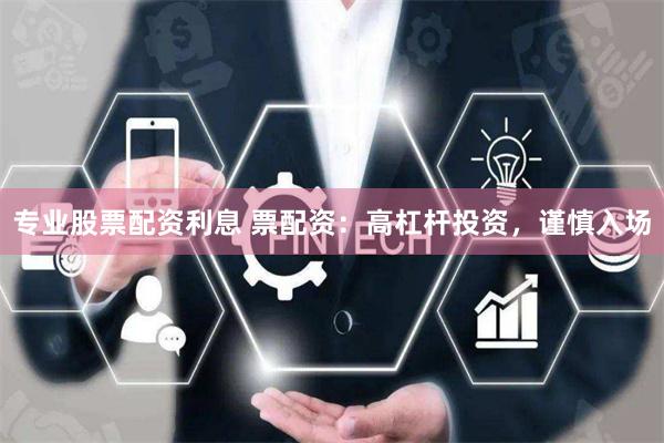 专业股票配资利息 票配资：高杠杆投资，谨慎入场