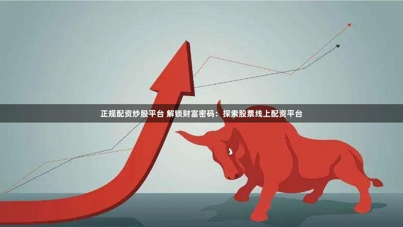 正规配资炒股平台 解锁财富密码：探索股票线上配资平台