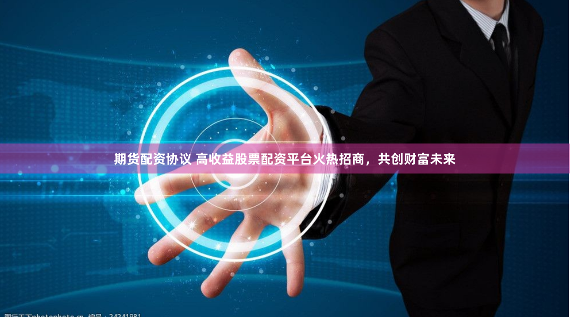 期货配资协议 高收益股票配资平台火热招商，共创财富未来