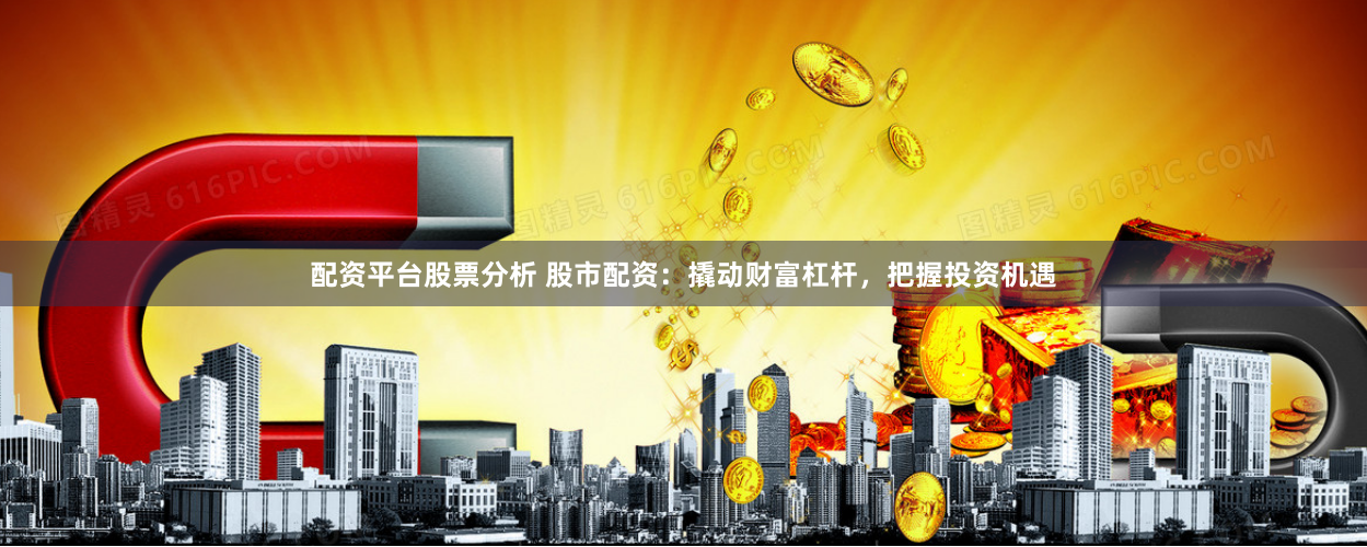 配资平台股票分析 股市配资：撬动财富杠杆，把握投资机遇