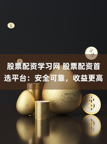 股票配资学习网 股票配资首选平台：安全可靠，收益更高