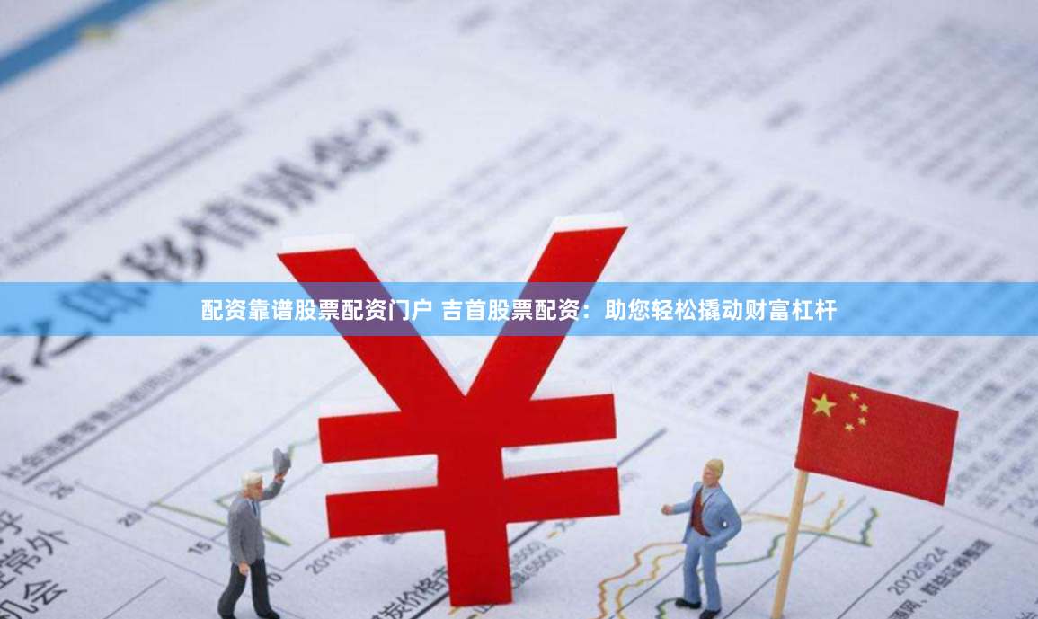 配资靠谱股票配资门户 吉首股票配资：助您轻松撬动财富杠杆
