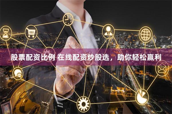 股票配资比例 在线配资炒股选，助你轻松赢利