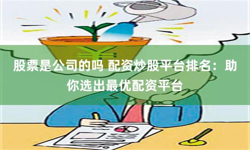 股票是公司的吗 配资炒股平台排名：助你选出最优配资平台