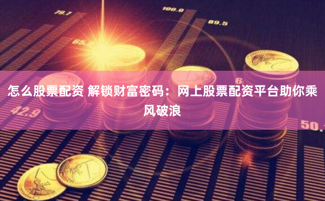 怎么股票配资 解锁财富密码：网上股票配资平台助你乘风破浪