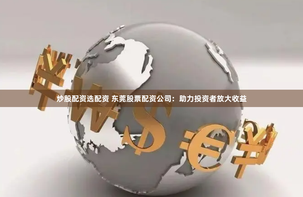 炒股配资选配资 东莞股票配资公司：助力投资者放大收益