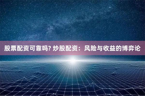 股票配资可靠吗? 炒股配资：风险与收益的博弈论