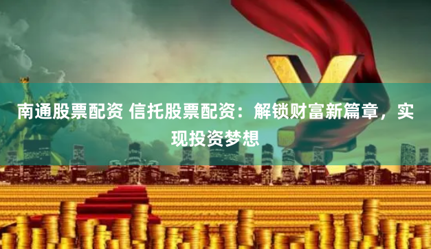 南通股票配资 信托股票配资：解锁财富新篇章，实现投资梦想