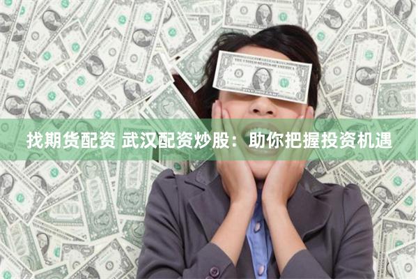 找期货配资 武汉配资炒股：助你把握投资机遇