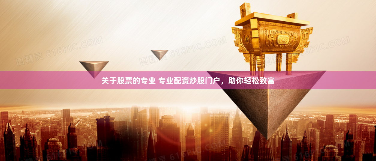 关于股票的专业 专业配资炒股门户，助你轻松致富
