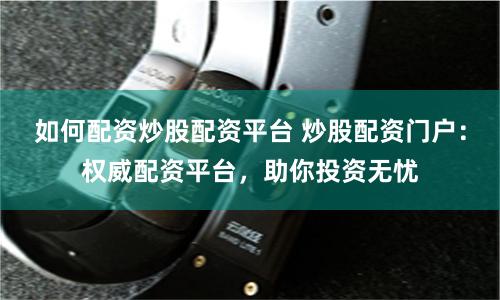 如何配资炒股配资平台 炒股配资门户：权威配资平台，助你投资无忧