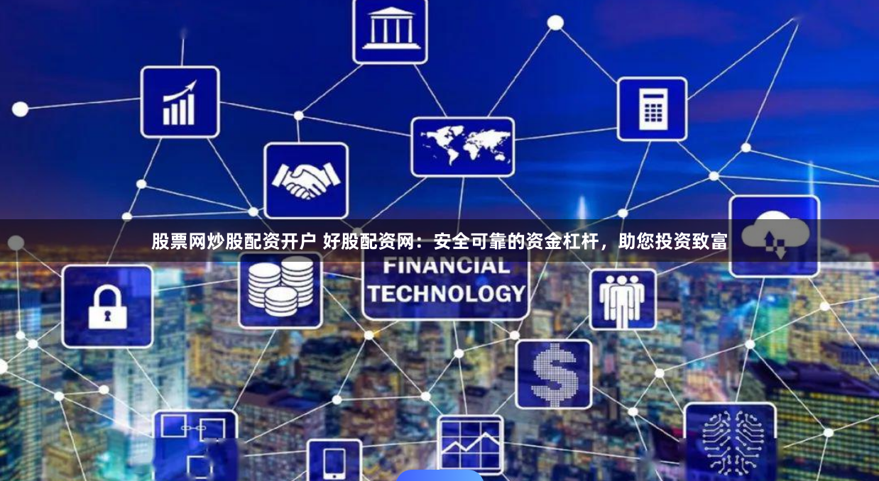 股票网炒股配资开户 好股配资网：安全可靠的资金杠杆，助您投资致富