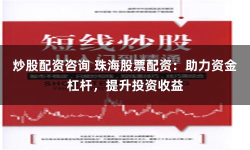 炒股配资咨询 珠海股票配资：助力资金杠杆，提升投资收益