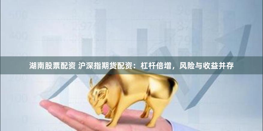 湖南股票配资 沪深指期货配资：杠杆倍增，风险与收益并存