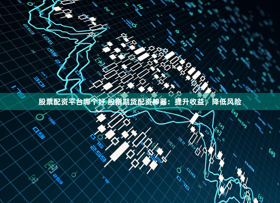 股票配资平台哪个好 股指期货配资神器：提升收益，降低风险